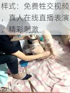 样式：免费牲交视频，真人在线直播表演，精彩刺激