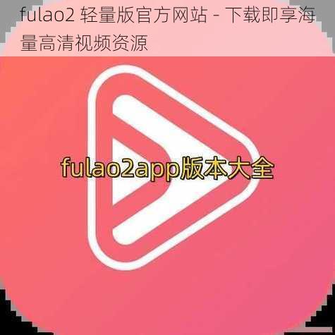 fulao2 轻量版官方网站 - 下载即享海量高清视频资源